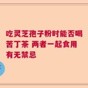 吃灵芝孢子粉时能否喝苦丁茶 两者一起食用有无禁忌