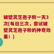 破壁灵芝孢子粉一天3次(每日三次，尝试破壁灵芝孢子粉的神奇效果！)