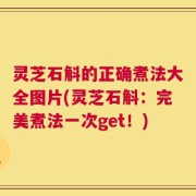 灵芝石斛的正确煮法大全图片(灵芝石斛：完美煮法一次get！)