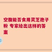 空腹能否食用灵芝孢子粉 专家给出这样的答案