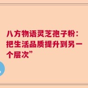 八方物语灵芝孢子粉：把生活品质提升到另一个层次”