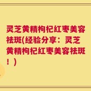 灵芝黄精枸杞红枣美容祛斑(经验分享：灵芝黄精枸杞红枣美容祛斑！)