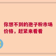 你想不到的孢子粉市场价格，赶紧来看看