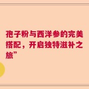 孢子粉与西洋参的完美搭配，开启独特滋补之旅”
