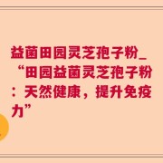 益菌田园灵芝孢子粉_“田园益菌灵芝孢子粉：天然健康，提升免疫力”