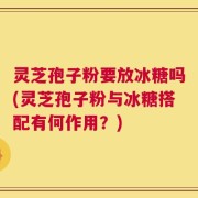 灵芝孢子粉要放冰糖吗(灵芝孢子粉与冰糖搭配有何作用？)