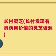长村灵芝(长村发现有具药用价值的灵芝资源)