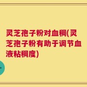 灵芝孢子粉对血稠(灵芝孢子粉有助于调节血液粘稠度)