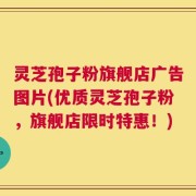 灵芝孢子粉旗舰店广告图片(优质灵芝孢子粉，旗舰店限时特惠！)