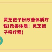 灵芝孢子粉改善体质疗程(改善体质：灵芝孢子粉疗程)