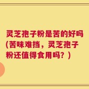 灵芝孢子粉是苦的好吗(苦味难挡，灵芝孢子粉还值得食用吗？)