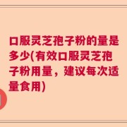 口服灵芝孢子粉的量是多少(有效口服灵芝孢子粉用量，建议每次适量食用)