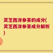 灵芝西洋参茶的成分(灵芝西洋参茶成分解析)