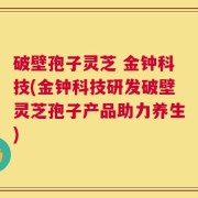 破壁孢子灵芝 金钟科技(金钟科技研发破壁灵芝孢子产品助力养生)
