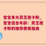 宝宝多大灵芝孢子粉_宝宝适合年龄：灵芝孢子粉的推荐使用指南