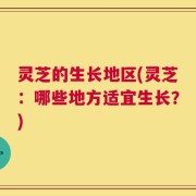 灵芝的生长地区(灵芝：哪些地方适宜生长？)