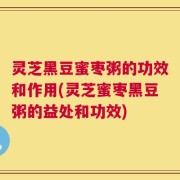 灵芝黑豆蜜枣粥的功效和作用(灵芝蜜枣黑豆粥的益处和功效)