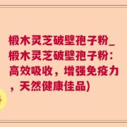 椴木灵芝破壁孢子粉_椴木灵芝破壁孢子粉：高效吸收，增强免疫力，天然健康佳品)