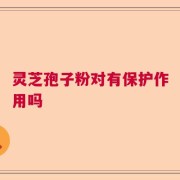 灵芝孢子粉对有保护作用吗
