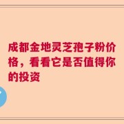 成都金地灵芝孢子粉价格，看看它是否值得你的投资