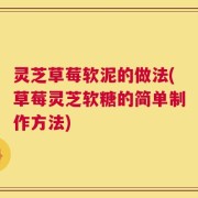 灵芝草莓软泥的做法(草莓灵芝软糖的简单制作方法)