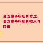 灵芝孢子粉压片方法_灵芝孢子粉压片技术与应用