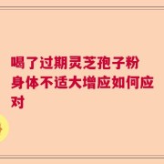 喝了过期灵芝孢子粉 身体不适大增应如何应对