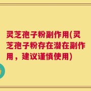 灵芝孢子粉副作用(灵芝孢子粉存在潜在副作用，建议谨慎使用)