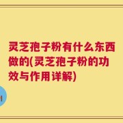 灵芝孢子粉有什么东西做的(灵芝孢子粉的功效与作用详解)