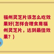 福州灵芝片该怎么吃效果好(怎样合理食用福州灵芝片，达到最佳效果？)