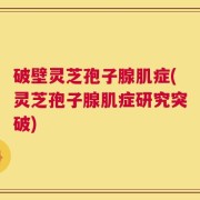 破壁灵芝孢子腺肌症(灵芝孢子腺肌症研究突破)