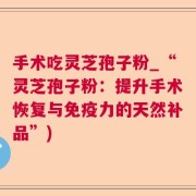 手术吃灵芝孢子粉_“灵芝孢子粉：提升手术恢复与免疫力的天然补品”)