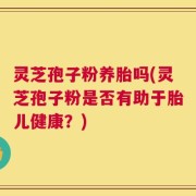 灵芝孢子粉养胎吗(灵芝孢子粉是否有助于胎儿健康？)