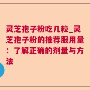 灵芝孢子粉吃几粒_灵芝孢子粉的推荐服用量：了解正确的剂量与方法