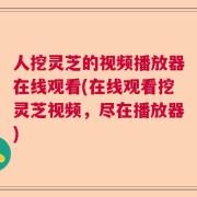 人挖灵芝的视频播放器在线观看(在线观看挖灵芝视频，尽在播放器)