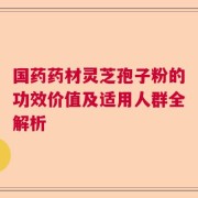 国药药材灵芝孢子粉的功效价值及适用人群全解析