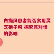 白癜风患者能否食用灵芝孢子粉 探究其对情的影响
