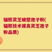 辐照灵芝破壁孢子粉(辐照技术提高灵芝孢子粉品质)