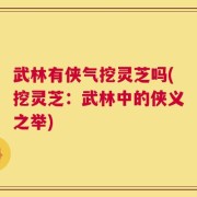 武林有侠气挖灵芝吗(挖灵芝：武林中的侠义之举)