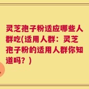 灵芝孢子粉适应哪些人群吃(适用人群：灵芝孢子粉的适用人群你知道吗？)