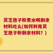 灵芝孢子粉煮水喝剩余材料吃么(如何利用灵芝孢子粉剩余材料？)