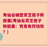 寿仙谷破壁灵芝孢子粉胶囊(寿仙谷灵芝孢子粉胶囊：究竟有何功效？)