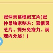 张仲景葛根灵芝片(张仲景独家秘方：葛根灵芝片，提升免疫力，调理内分泌！)