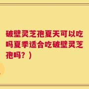 破壁灵芝孢夏天可以吃吗夏季适合吃破壁灵芝孢吗？)