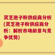 灵芝孢子粉供应商分析(灵芝孢子粉供应商分析：解析市场前景与竞争优势)