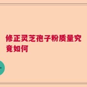 修正灵芝孢子粉质量究竟如何