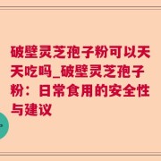 破壁灵芝孢子粉可以天天吃吗_破壁灵芝孢子粉：日常食用的安全性与建议