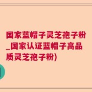 国家蓝帽子灵芝孢子粉_国家认证蓝帽子高品质灵芝孢子粉)