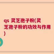 qs 灵芝孢子粉(灵芝孢子粉的功效与作用)