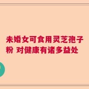 未婚女可食用灵芝孢子粉 对健康有诸多益处